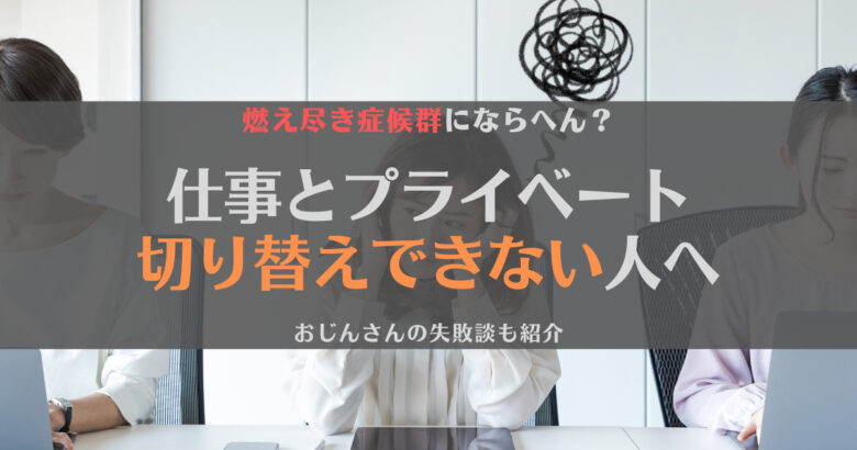 【失敗談】仕事とプライベートの切り替えができない！問題点と対策を解説