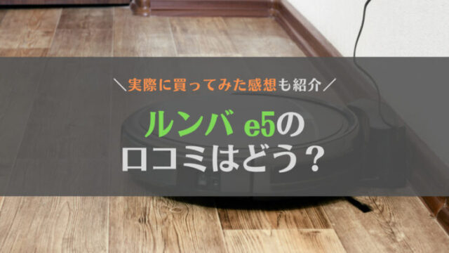 【体験談】ルンバe5の口コミはどう?初めてロボット掃除機を買ってみた結果……