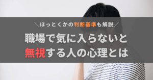 職場で気に入らないと無視する人の心理とは？ほっとくべきかの判断基準と対処法を解説